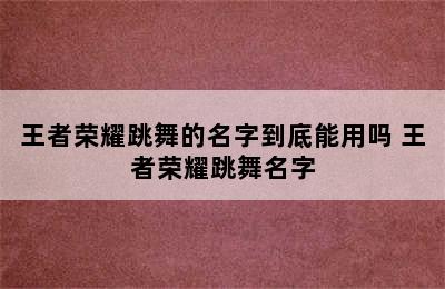 王者荣耀跳舞的名字到底能用吗 王者荣耀跳舞名字